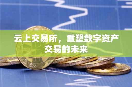 云上交易所，重塑数字资产交易的未来
