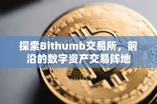 探索Bithumb交易所，前沿的数字资产交易阵地