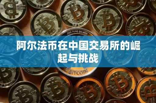 阿尔法币在中国交易所的崛起与挑战