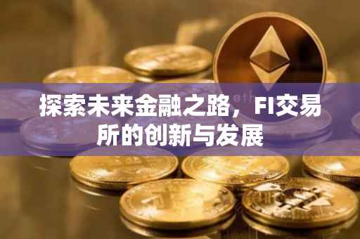 探索未来金融之路，FI交易所的创新与发展