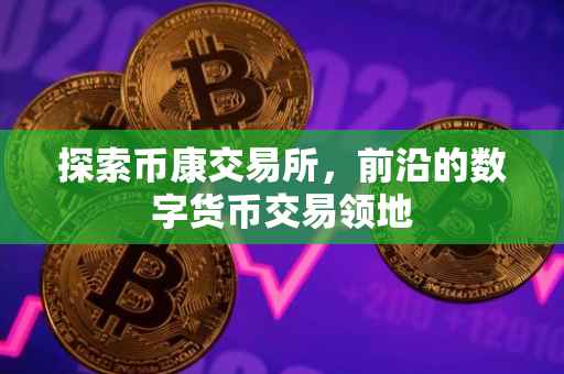 探索币康交易所，前沿的数字货币交易领地