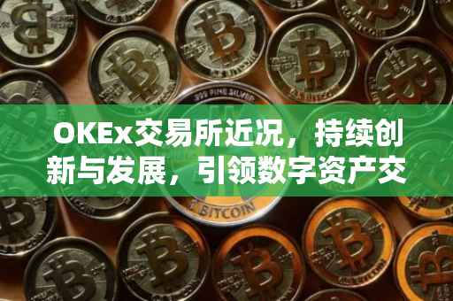 OKEx交易所近况，持续创新与发展，引领数字资产交易新潮流
