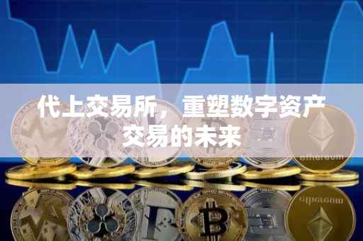 代上交易所，重塑数字资产交易的未来