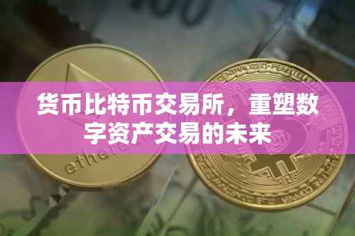 货币比特币交易所，重塑数字资产交易的未来