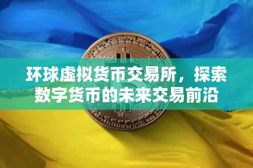 环球虚拟货币交易所，探索数字货币的未来交易前沿
