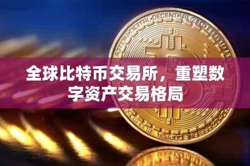 全球比特币交易所，重塑数字资产交易格局