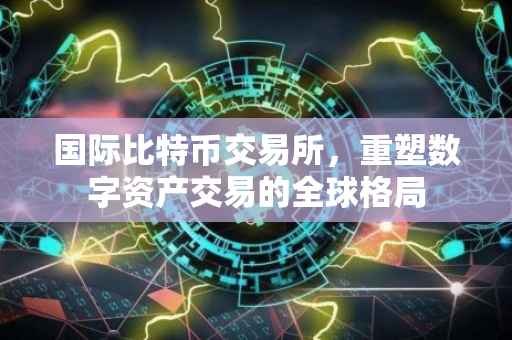 国际比特币交易所，重塑数字资产交易的全球格局