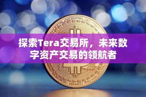 探索Tera交易所，未来数字资产交易的领航者