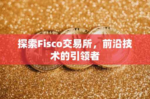 探索Fisco交易所，前沿技术的引领者