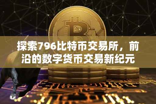 探索796比特币交易所，前沿的数字货币交易新纪元