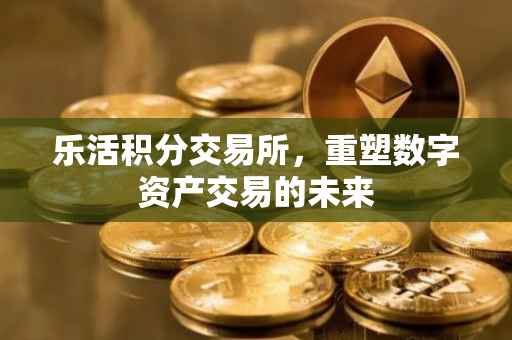 乐活积分交易所，重塑数字资产交易的未来