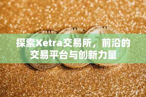 探索Xetra交易所，前沿的交易平台与创新力量