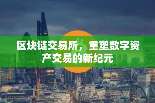 区块链交易所，重塑数字资产交易的新纪元