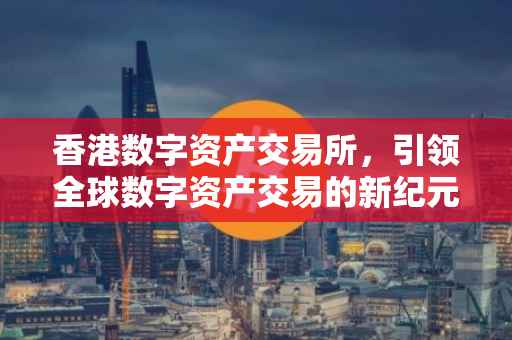 香港数字资产交易所，引领全球数字资产交易的新纪元