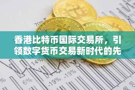 香港比特币国际交易所，引领数字货币交易新时代的先锋