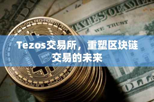 Tezos交易所，重塑区块链交易的未来