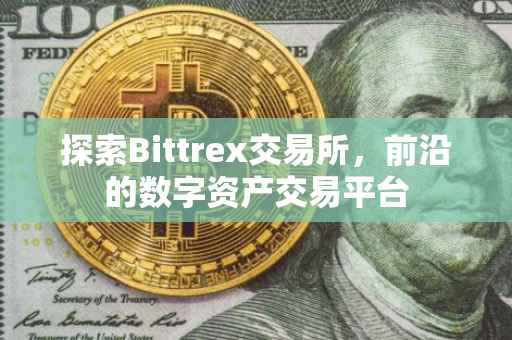 探索Bittrex交易所，前沿的数字资产交易平台