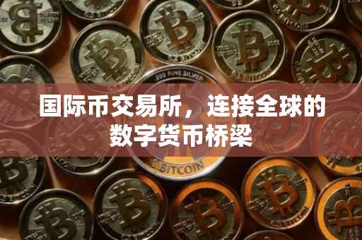 国际币交易所，连接全球的数字货币桥梁