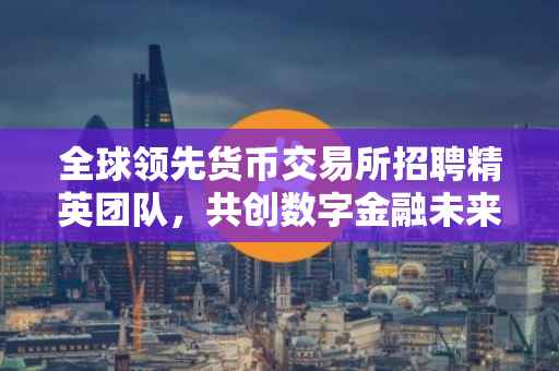 全球领先货币交易所招聘精英团队，共创数字金融未来
