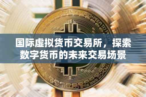 国际虚拟货币交易所，探索数字货币的未来交易场景