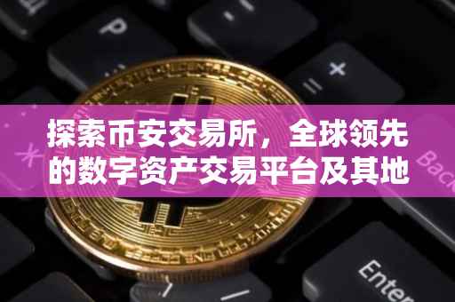 探索币安交易所，全球领先的数字资产交易平台及其地址概览
