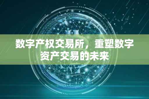 数字产权交易所，重塑数字资产交易的未来