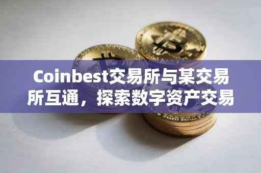 Coinbest交易所与某交易所互通，探索数字资产交易的桥梁