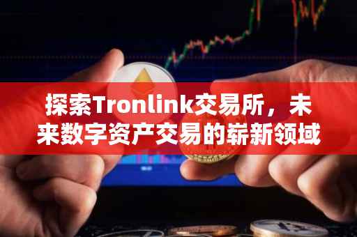 探索Tronlink交易所，未来数字资产交易的崭新领域