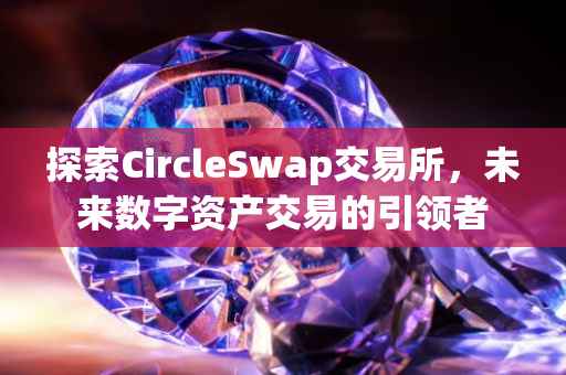 探索CircleSwap交易所，未来数字资产交易的引领者
