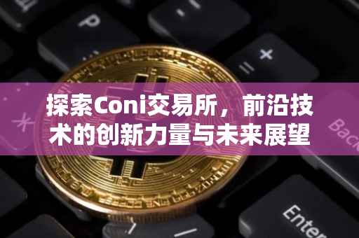 探索Coni交易所，前沿技术的创新力量与未来展望