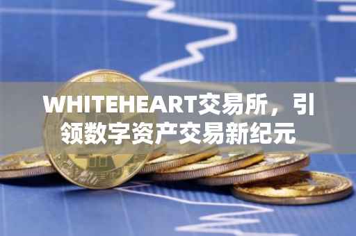 WHITEHEART交易所，引领数字资产交易新纪元