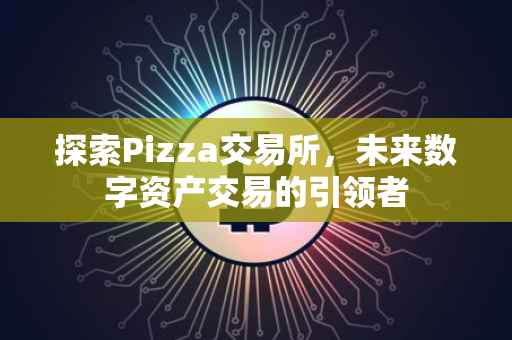 探索Pizza交易所，未来数字资产交易的引领者