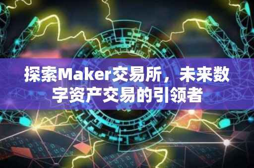 探索Maker交易所，未来数字资产交易的引领者