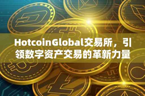 HotcoinGlobal交易所，引领数字资产交易的革新力量