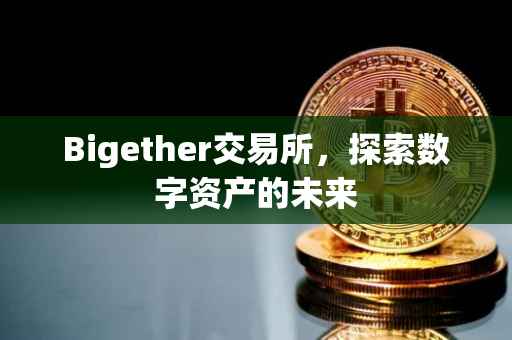 Bigether交易所，探索数字资产的未来