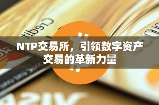 NTP交易所，引领数字资产交易的革新力量