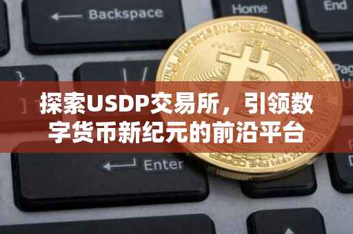 探索USDP交易所，引领数字货币新纪元的前沿平台