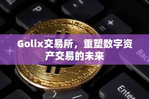 Golix交易所，重塑数字资产交易的未来