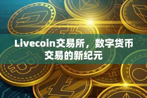 Livecoin交易所，数字货币交易的新纪元