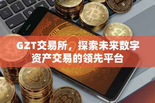 GZT交易所，探索未来数字资产交易的领先平台