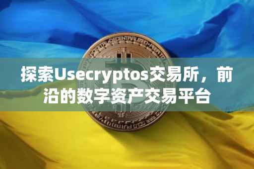 探索Usecryptos交易所，前沿的数字资产交易平台