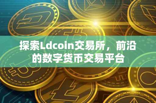 探索Ldcoin交易所，前沿的数字货币交易平台