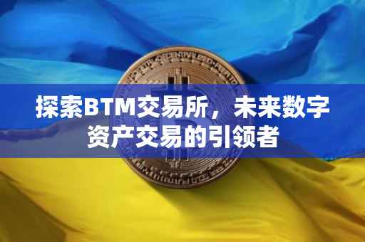 探索BTM交易所，未来数字资产交易的引领者