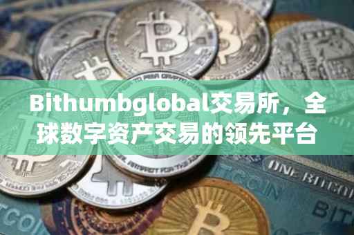 Bithumbglobal交易所，全球数字资产交易的领先平台