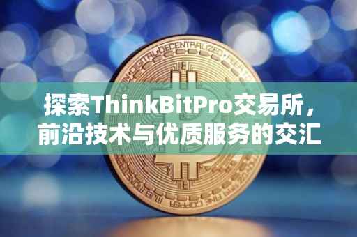 探索ThinkBitPro交易所，前沿技术与优质服务的交汇点