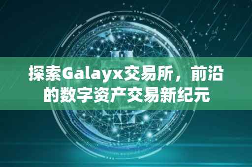 探索Galayx交易所，前沿的数字资产交易新纪元