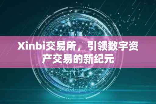 Xinbi交易所，引领数字资产交易的新纪元