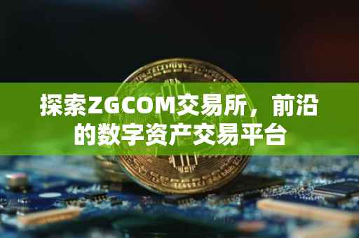 探索ZGCOM交易所，前沿的数字资产交易平台