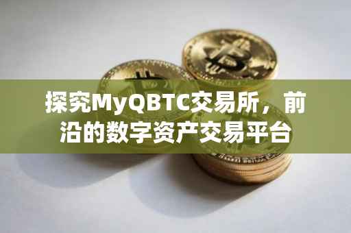探究MyQBTC交易所，前沿的数字资产交易平台