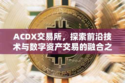 ACDX交易所，探索前沿技术与数字资产交易的融合之道